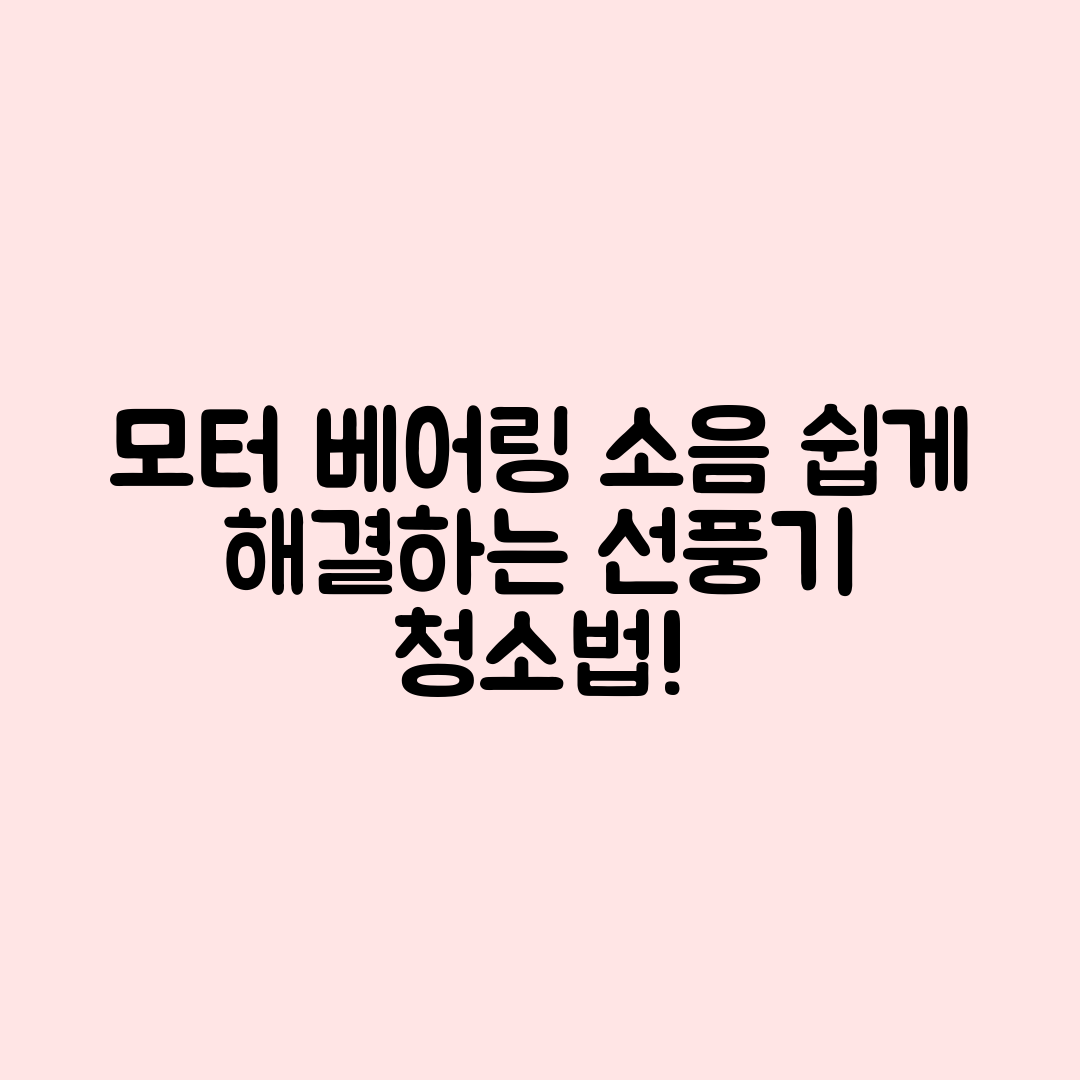 모터와 베어링 소음, 누구나 쉽게 해결하는 선풍기 청소법