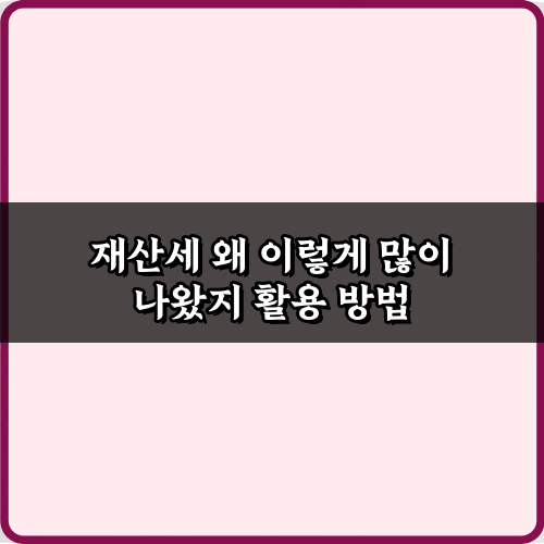 내 재산세 왜 이렇게 많이 나왔지? 폭탄 고지서 대처 7가지 비법