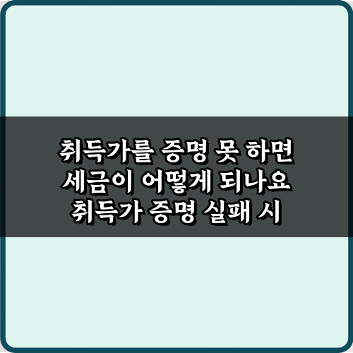취득가를 증명 못 하면 세금이 어떻게 되나요? 3가지 대처법