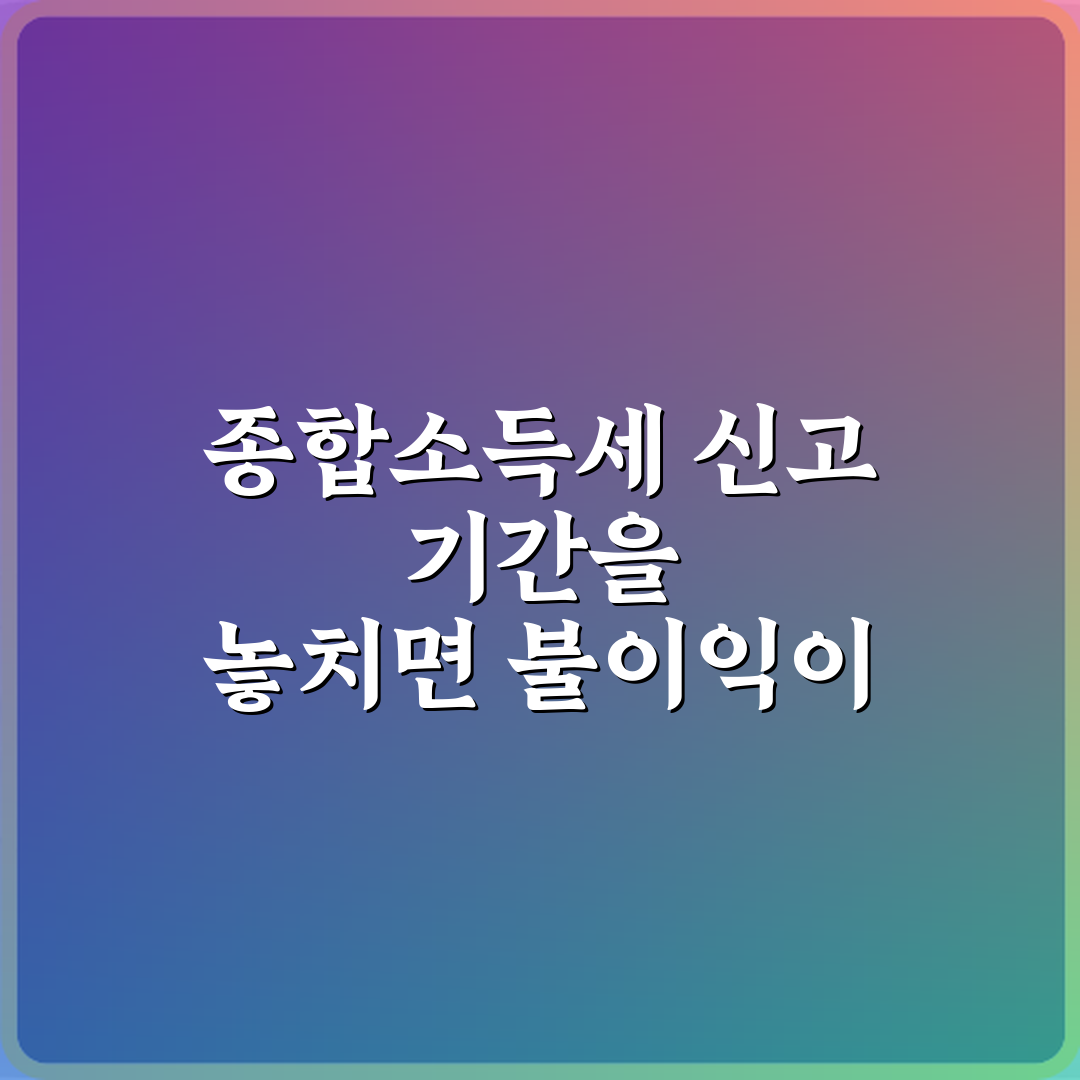 종합소득세 신고 기간을 놓치면 불이익이 큰가요? 필독 가이드